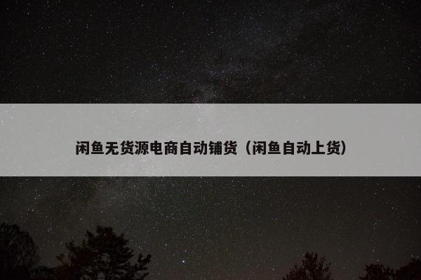 闲鱼无货源电商自动铺货（闲鱼自动上货）