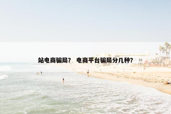 站电商骗局？ 电商平台骗局分几种？