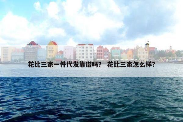 花比三家一件代发靠谱吗？ 花比三家怎么样？