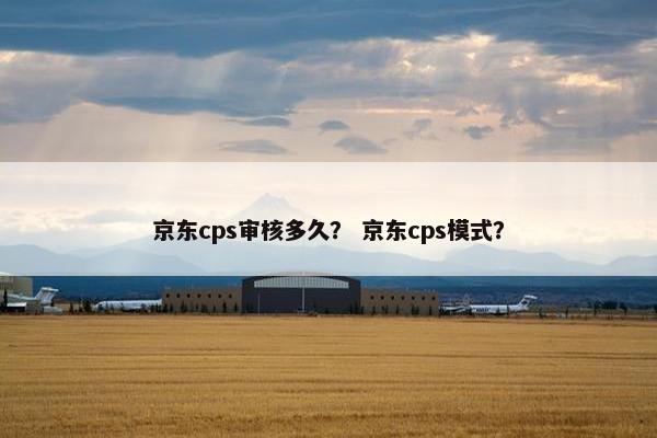 京东cps审核多久？ 京东cps模式？