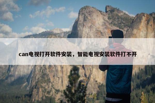 can电视打开软件安装，智能电视安装软件打不开