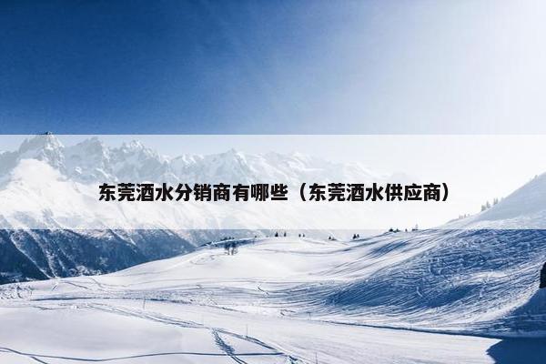 东莞酒水分销商有哪些（东莞酒水供应商）