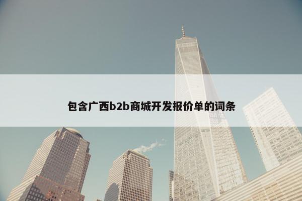包含广西b2b商城开发报价单的词条