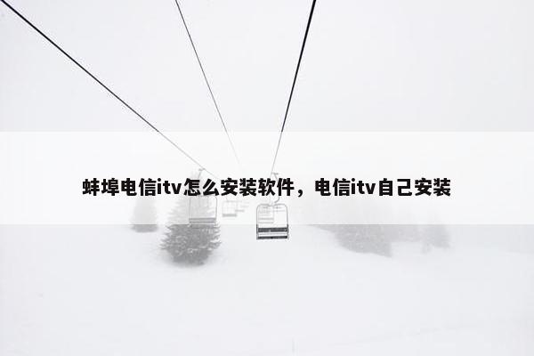 蚌埠电信itv怎么安装软件，电信itv自己安装