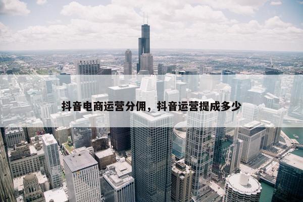 抖音电商运营分佣，抖音运营提成多少