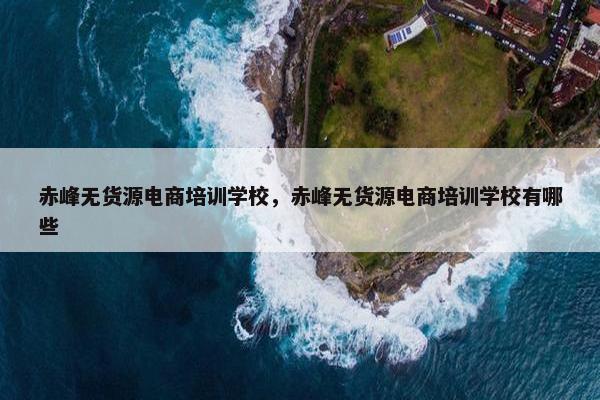 赤峰无货源电商培训学校，赤峰无货源电商培训学校有哪些