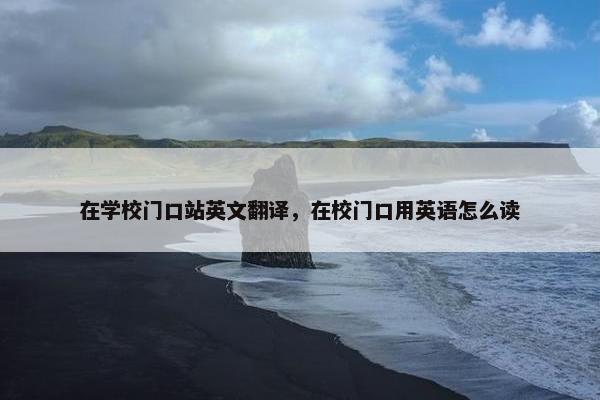 在学校门口站英文翻译，在校门口用英语怎么读