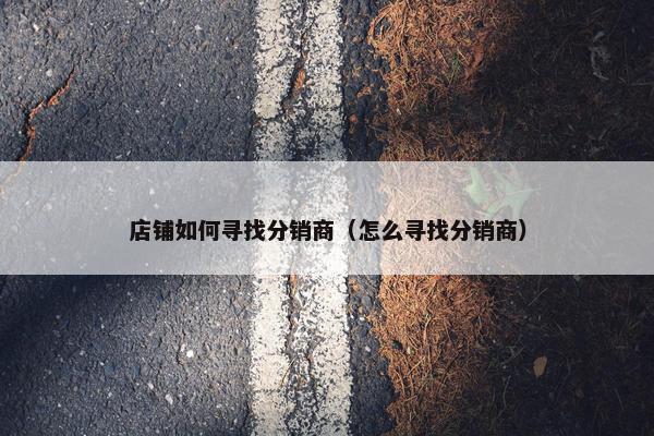 店铺如何寻找分销商（怎么寻找分销商）
