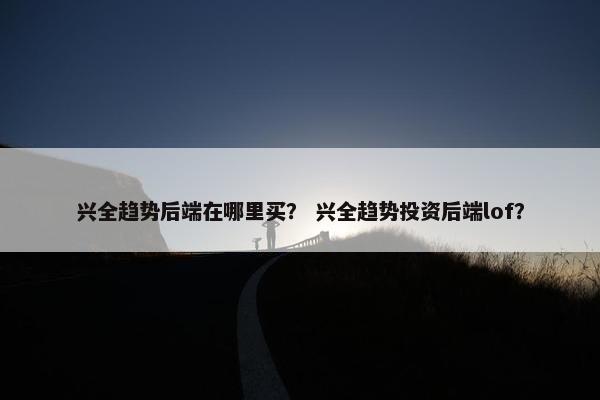 兴全趋势后端在哪里买？ 兴全趋势投资后端lof？