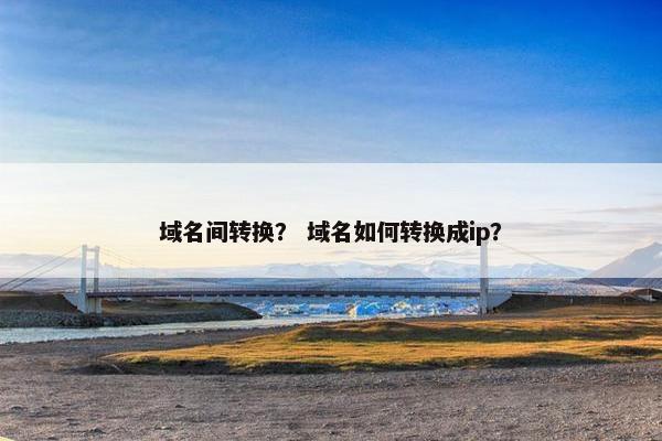 域名间转换？ 域名如何转换成ip？