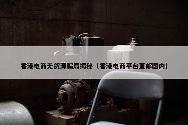 香港电商无货源骗局揭秘（香港电商平台直邮国内）