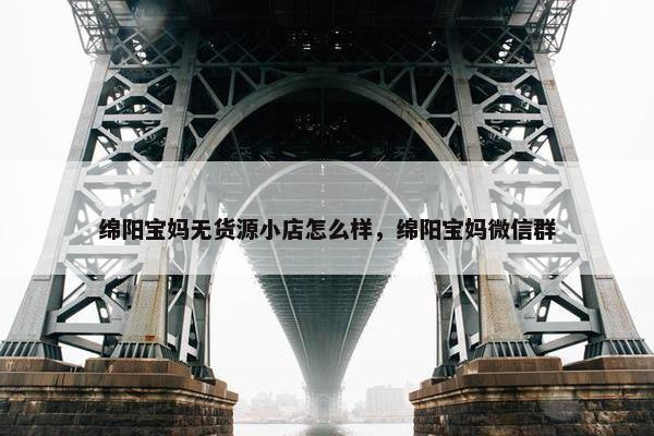 绵阳宝妈无货源小店怎么样，绵阳宝妈微信群