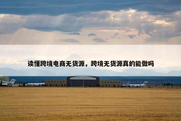 读懂跨境电商无货源，跨境无货源真的能做吗