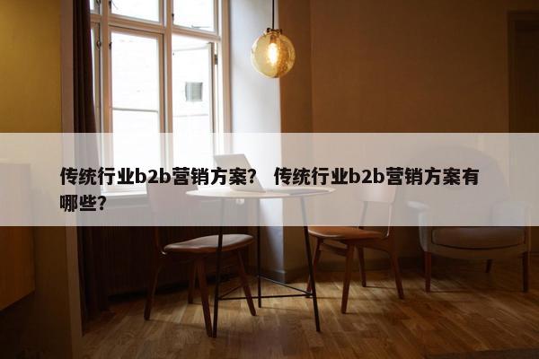 传统行业b2b营销方案？ 传统行业b2b营销方案有哪些？