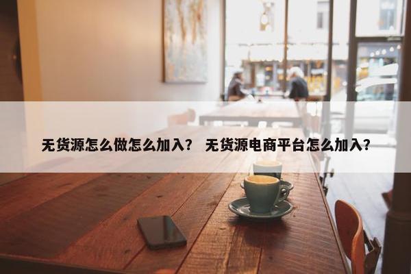 无货源怎么做怎么加入？ 无货源电商平台怎么加入？