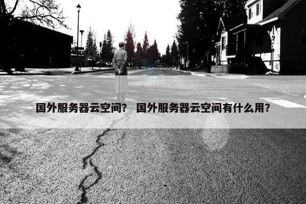 国外服务器云空间？ 国外服务器云空间有什么用？
