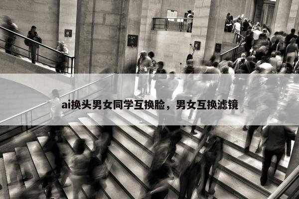 ai换头男女同学互换脸，男女互换滤镜