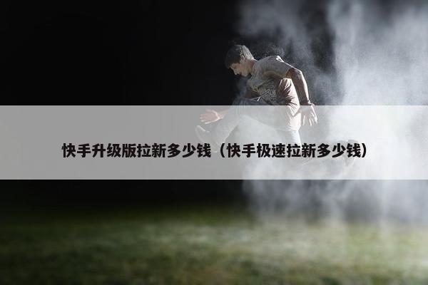 快手升级版拉新多少钱（快手极速拉新多少钱）