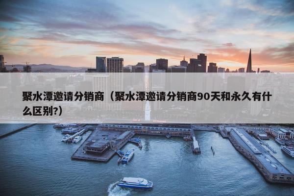 聚水潭邀请分销商（聚水潭邀请分销商90天和永久有什么区别?）