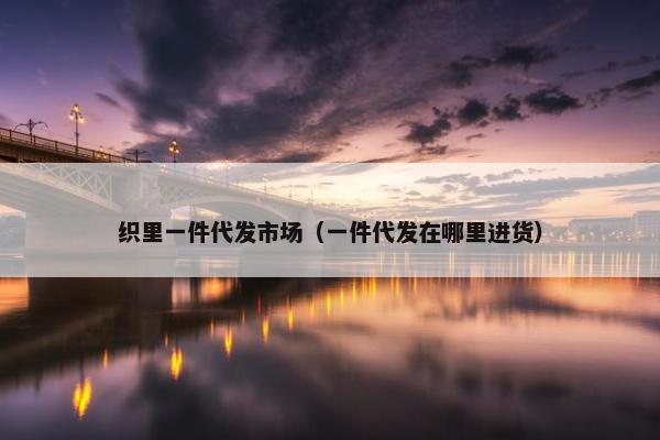 织里一件代发市场（一件代发在哪里进货）