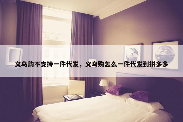 义乌购不支持一件代发，义乌购怎么一件代发到拼多多