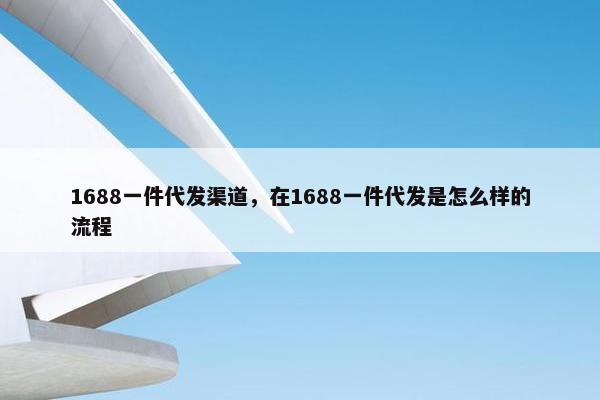 1688一件代发渠道，在1688一件代发是怎么样的流程