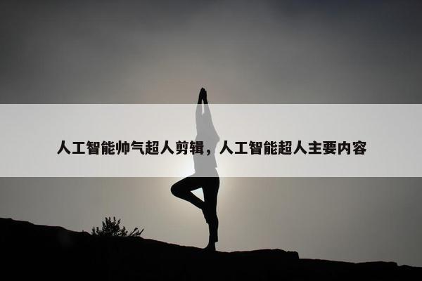 人工智能帅气超人剪辑，人工智能超人主要内容