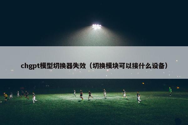 chgpt模型切换器失效（切换模块可以接什么设备）