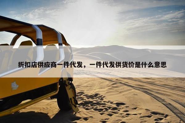 折扣店供应商一件代发，一件代发供货价是什么意思