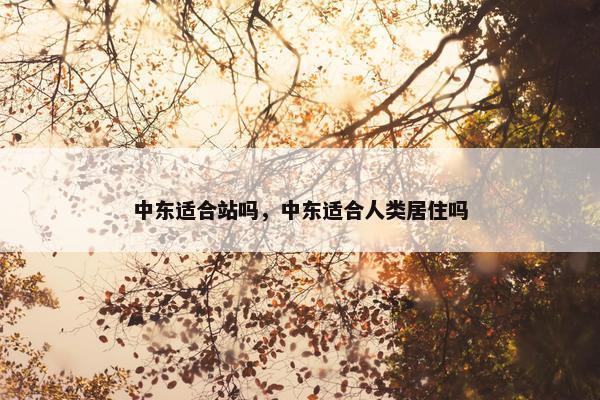 中东适合站吗，中东适合人类居住吗
