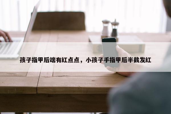 孩子指甲后端有红点点，小孩子手指甲后半截发红