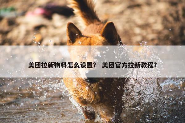 美团拉新物料怎么设置？ 美团官方拉新教程？