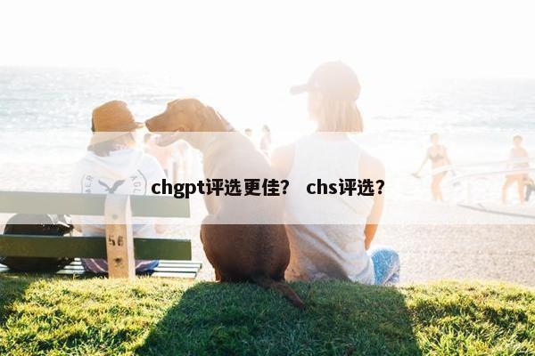chgpt评选更佳？ chs评选？
