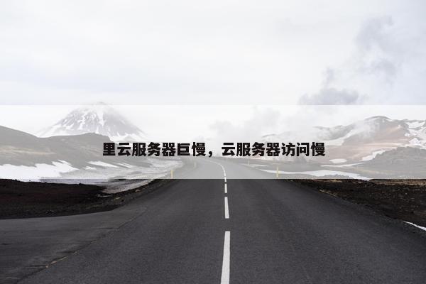里云服务器巨慢，云服务器访问慢