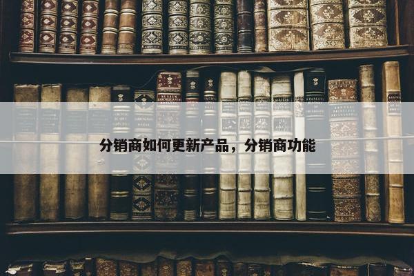 分销商如何更新产品，分销商功能