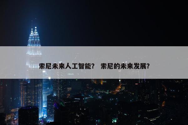 索尼未来人工智能？ 索尼的未来发展？