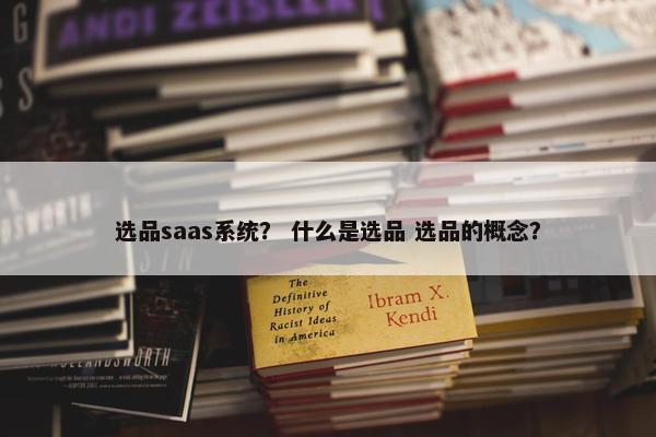 选品saas系统？ 什么是选品 选品的概念？