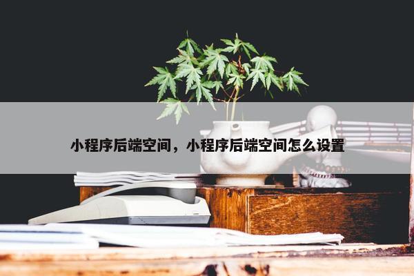 小程序后端空间，小程序后端空间怎么设置