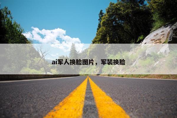 ai军人换脸图片，军装换脸