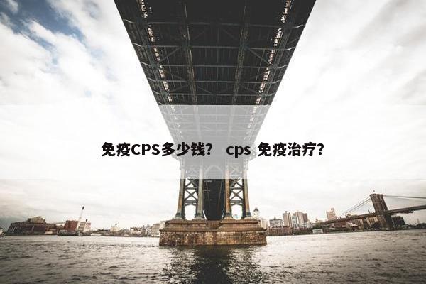 免疫CPS多少钱? cps 免疫治疗?