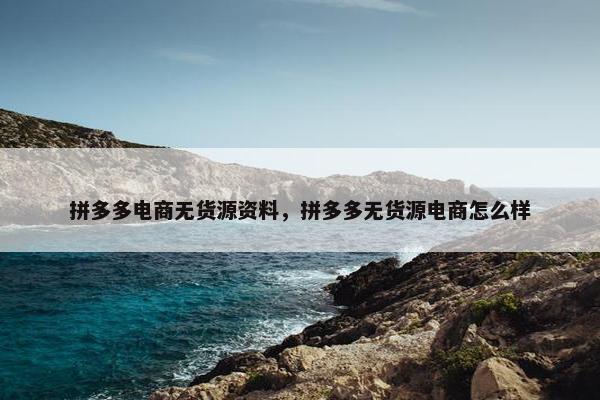 拼多多电商无货源资料，拼多多无货源电商怎么样