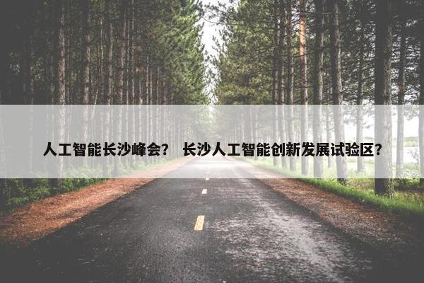 人工智能长沙峰会？ 长沙人工智能创新发展试验区？