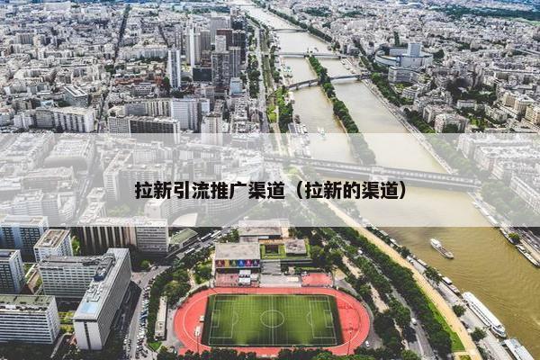拉新引流推广渠道（拉新的渠道）