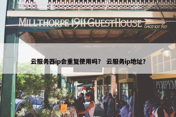 云服务器ip会重复使用吗？ 云服务ip地址？