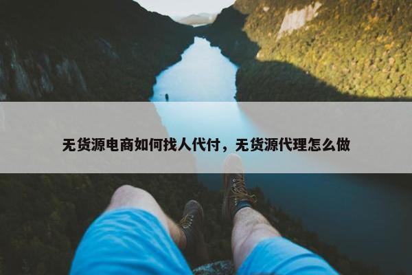 无货源电商如何找人代付，无货源代理怎么做