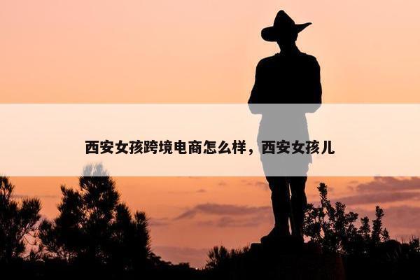 西安女孩跨境电商怎么样，西安女孩儿