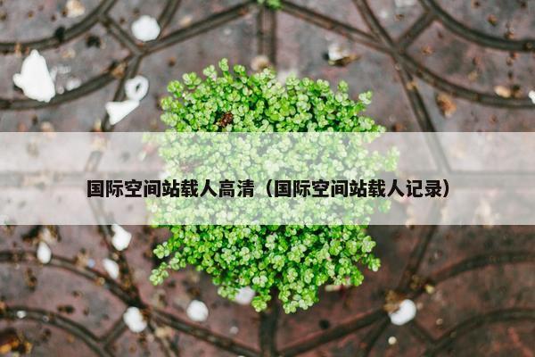 国际空间站载人高清(国际空间站载人记录)