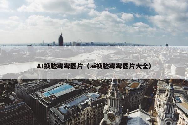 AI换脸霉霉图片(ai换脸霉霉图片大全)
