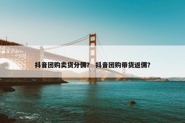 抖音团购卖货分佣? 抖音团购带货返佣? 抖音团购卖货分佣? 抖音团购带货返佣?