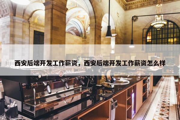西安后端开发工作薪资,西安后端开发工作薪资怎么样 西安后端开发工作薪资,西安后端开发工作薪资怎么样